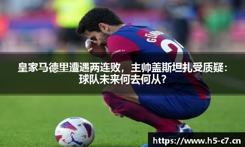 皇家马德里遭遇两连败，主帅盖斯坦扎受质疑：球队未来何去何从？