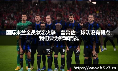 国际米兰全员状态火爆！普鲁佐：球队没有弱点，我们要为冠军而战
