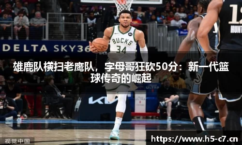 雄鹿队横扫老鹰队，字母哥狂砍50分：新一代篮球传奇的崛起