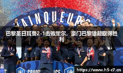 巴黎圣日耳曼2-1击败里尔，豪门巴黎雄起取得胜利