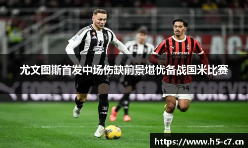 尤文图斯首发中场伤缺前景堪忧备战国米比赛