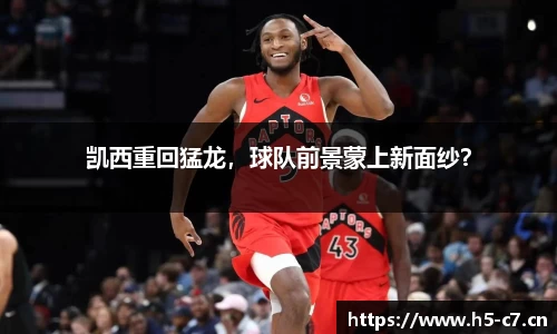 凯西重回猛龙，球队前景蒙上新面纱？