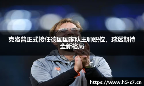 克洛普正式接任德国国家队主帅职位，球迷期待全新格局