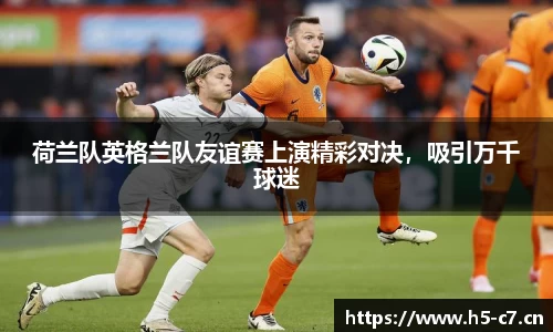 荷兰队英格兰队友谊赛上演精彩对决，吸引万千球迷