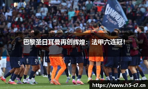 巴黎圣日耳曼再创辉煌：法甲六连冠！