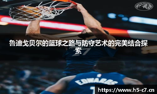 鲁迪戈贝尔的篮球之路与防守艺术的完美结合探索